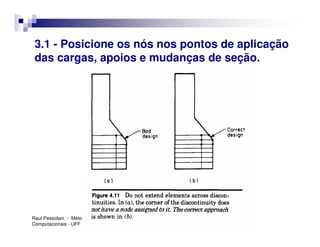 3.1 - Posicione os nós nos pontos de aplicação
 das cargas, apoios e mudanças de seção.




Raul Pessolani - Métodos
Computacionais - UFF
 