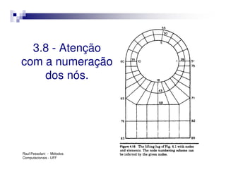 3.8 - Atenção
com a numeração
    dos nós.




Raul Pessolani - Métodos
Computacionais - UFF
 
