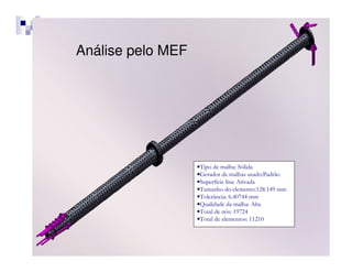 Análise pelo MEF




                                  •Tipo de malha: Sólida
                                  •Gerador de malhas usado:Padrão
                                  •Superfície lisa: Ativada
                                  •Tamanho do elemento:128.149 mm
                                  •Tolerância: 6.40744 mm
                                  •Qualidade da malha: Alta
                                  •Total de nós: 19724
                                  •Total de elementos: 11210


Raul Pessolani - Métodos
Computacionais - UFF
 