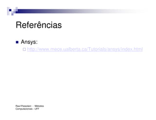 Referências
    Ansys:
         http://www.mece.ualberta.ca/Tutorials/ansys/index.html




Raul Pessolani - Métodos
Computacionais - UFF
 