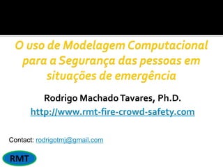 Rodrigo MachadoTavares, Ph.D.
http://www.rmt-fire-crowd-safety.com
Contact: rodrigotmj@gmail.com
 