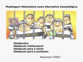Modelagem Matemática como alternativa metodológica
Obstáculos:
Obstáculo institucional
Obstáculo para o aluno
Obstáculo para o professor
Bassanezi (2002)
 