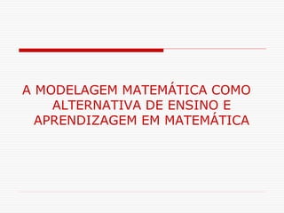 A MODELAGEM MATEMÁTICA COMO
ALTERNATIVA DE ENSINO E
APRENDIZAGEM EM MATEMÁTICA
 