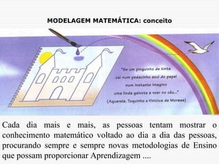 MODELAGEM MATEMÁTICA: conceito
Cada dia mais e mais, as pessoas tentam mostrar o
conhecimento matemático voltado ao dia a dia das pessoas,
procurando sempre e sempre novas metodologias de Ensino
que possam proporcionar Aprendizagem ....
 