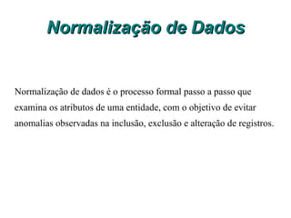 Normalização de Dados Normalização de dados é o processo formal passo a passo que examina os atributos de uma entidade, com o objetivo de evitar anomalias observadas na inclusão, exclusão e alteração de registros. 