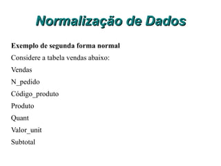Normalização de Dados Segunda Forma Normal 2FN Uma tabela está na Segunda Forma Normal 2FN se ela estiver na 1FN e todos os atributos não chave forem totalmente dependentes da chave primária (dependente de toda a chave e não apenas de parte dela). 