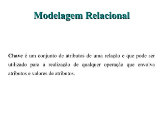 Modelagem Relacional Chave  é um conjunto de atributos de uma relação e que pode ser utilizado para a  realização de qualquer operação que envolva atributos e valores de atributos. 