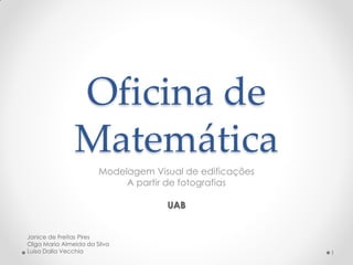 Oficina de
Matemática
Modelagem Visual de edificações
A partir de fotografias
UAB
Janice de Freitas Pires
Olga Maria Almeida da Silva
Luisa Dalla Vecchia

1

 