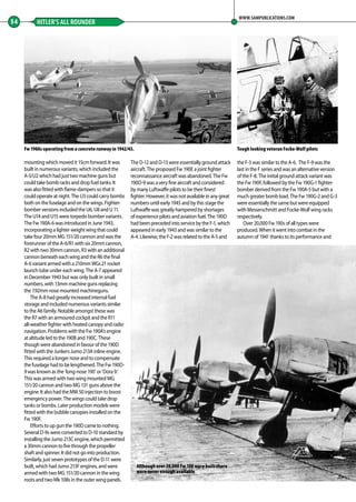 mounting which moved it 15cm forward. It was
built in numerous variants, which included the
A-5/U2 which had just two machine guns but
could take bomb racks and drop fuel tanks. It
was also fitted with flame-dampers so that it
could operate at night. The U3 could carry bombs
both on the fuselage and on the wings. Fighter-
bomber versions included the U6, U8 and U 11.
The U14 and U15 were torpedo bomber variants.
The Fw 190A-6 was introduced in June 1943,
incorporating a lighter weight wing that could
take four 20mm MG 151/20 cannon and was the
forerunner of the A-6/R1 with six 20mm cannon,
R2 with two 30mm cannon, R3 with an additional
cannon beneath each wing and the R6 the final
A-6 variant armed with a 210mm WGr.21 rocket
launch tube under each wing. The A-7 appeared
in December 1943 but was only built in small
numbers, with 13mm machine guns replacing
the 7.92mm nose mounted machineguns.
The A-8 had greatly increased internal fuel
storage and included numerous variants similar
to the A6 family. Notable amongst these was
the R7 with an armoured cockpit and the R11
all-weather fighter with heated canopy and radio
navigation. Problems with the Fw 190A’s engine
at altitude led to the 190B and 190C. These
though were abandoned in favour of the 190D
fitted with the Junkers Jumo 213A inline engine.
This required a longer nose and to compensate
the fuselage had to be lengthened. The Fw 190D-
9 was known as the ‘long-nose 190’ or ‘Dora 9.’
This was armed with two wing mounted MG
151/20 cannon and two MG 131 guns above the
engine. It also had the MW 50 injection to boost
emergency power. The wings could take drop
tanks or bombs. Later production models were
fitted with the bubble canopies installed on the
Fw 190F.
Efforts to up gun the 190D came to nothing.
Several D-9s were converted to D-10 standard by
installing the Jumo 213C engine, which permitted
a 30mm cannon to fire through the propeller
shaft and spinner. It did not go into production.
Similarly, just seven prototypes of the D-11 were
built, which had Jumo 213F engines, and were
armed with two MG 151/20 cannon in the wing
roots and two Mk 108s in the outer wing panels.
The D-12 and D-13 were essentially ground attack
aircraft. The proposed Fw 190E a joint fighter
reconnaissance aircraft was abandoned. The Fw
190D-9 was a very fine aircraft and considered
by many Luftwaffe pilots to be their finest
fighter. However, it was not available in any great
numbers until early 1945 and by this stage the
Luftwaffe was greatly hampered by shortages
of experience pilots and aviation fuel. The 190D
had been preceded into service by the F-1, which
appeared in early 1943 and was similar to the
A-4. Likewise, the F-2 was related to the A-5 and
the F-3 was similar to the A-6. The F-9 was the
last in the F series and was an alternative version
of the F-8. The initial ground attack variant was
the Fw 190F, followed by the Fw 190G-1 fighter-
bomber derived from the Fw 190A-5 but with a
much greater bomb load. The Fw 190G-2 and G-3
were essentially the same but were equipped
with Messerschmitt and Focke-Wulf wing racks
respectively.
Over 20,000 Fw 190s of all types were
produced. When it went into combat in the
autumn of 1941 thanks to its performance and
54 HITLER’S ALL ROUNDER
WWW.SAMPUBLICATIONS.COM
Tough looking veteran Focke-Wulf pilotsFw 190As operating from a concrete runway in 1942/43.
Although over 20,000 Fw 190 were built there
were never enough available
52-55-Combat-Zone-Hitlers-Allrounder-MA-0117.indd 54 11/12/2016 15:19
 