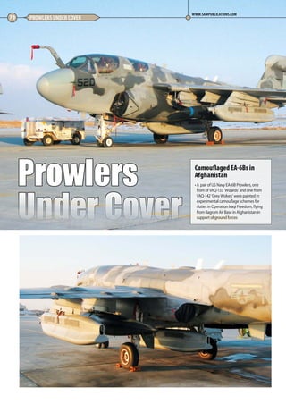 Prowlers
Under Cover
70 PROWLERS UNDER COVER
WWW.SAMPUBLICATIONS.COM
Camouflaged EA-6Bs in
Afghanistan
• A pair of US Navy EA-6B Prowlers, one
from of VAQ-133 ‘Wizards’ and one from
VAQ-142 ‘Grey Wolves’ were painted in
experimental camouflage schemes for
duties in Operation Iraqi Freedom, flying
from Bagram Air Base in Afghanistan in
support of ground forces
70-73-Prowlers-Undercover-MA-0117.indd 70 11/12/2016 15:23
 