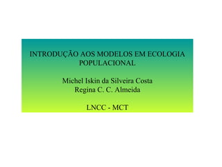 INTRODUÇÃO AOS MODELOS EM ECOLOGIA POPULACIONAL Michel Iskin da Silveira Costa Regina C. C. Almeida LNCC - MCT 