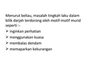 Menurut beliau, masalah tingkah laku dalam
bilik darjah terdorong oleh motif-motif murid
seperti :-
 inginkan perhatian
 menggunakan kuasa
 membalas dendam
 memaparkan kekurangan
 