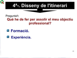 13
Pregunta't:
Què he de fer per assolir el meu objectiu
professional?
Formació.
Experiència.
4ª-. Disseny de l'itinerari
 