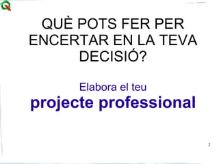 2
QUÈ POTS FER PER
ENCERTAR EN LA TEVA
DECISIÓ?
Elabora el teu
projecte professional
 