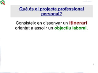 3
Consisteix en dissenyar un itinerari
orientat a assolir un objectiu laboral.
Què és el projecte professional
personal?
 