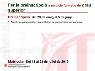 Fer la preinscripció a un cicle formatiu de grau
superior
Preinscripció: del 29 de maig al 5 de juny.
1. Només es pot presentar una sol·licitud de preinscripció per persona.
Matrícula: Del 18 al 23 de juliol de 2019
 