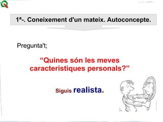 5
Pregunta't;
“Quines són les meves
característiques personals?”
Siguis realista.
1ª-. Coneixement d'un mateix. Autoconcepte.
 