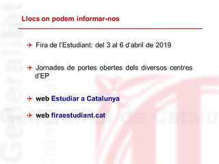 Llocs on podem informar-nos
 Fira de l’Estudiant: del 3 al 6 d’abril de 2019
 Jornades de portes obertes dels diversos centres
d’EP
 web Estudiar a Catalunya
 web firaestudiant.cat
 