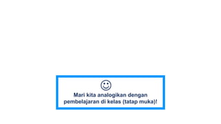 Mari kita analogikan dengan
pembelajaran di kelas (tatap muka)!

 