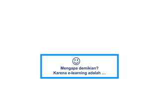Mengapa demikian?
Karena e-learning adalah …

 