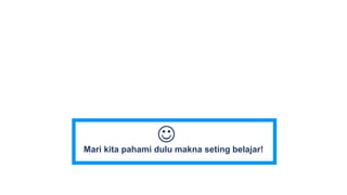 Mari kita pahami dulu makna seting belajar!

 