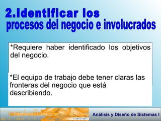 *Requiere haber identificado los objetivos del negocio. 2.Identificar los procesos del negocio e involucrados *El equipo de trabajo debe tener claras las fronteras del negocio que está describiendo. 