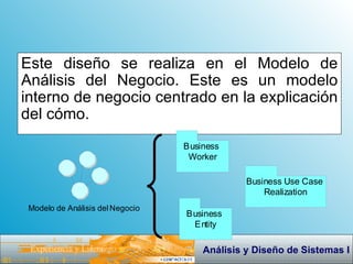 Este diseño se realiza en el Modelo de Análisis del Negocio. Este es un modelo interno de negocio centrado en la explicación del cómo.  