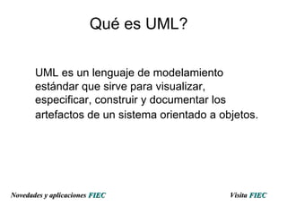 Qu é es UML ? UML es un lenguaje de modelamiento estándar que sirve para visualizar, especificar, construir y documentar los artefactos de un sistema orientado a objetos.   Visita   FIEC Novedades y aplicaciones  FIEC 