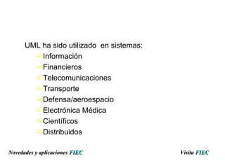 UML ha sido utilizado  en sistemas: Información Financieros Telecomunicaciones Transporte Defensa/aeroespacio Electrónica Médica Científicos Distribuidos Visita   FIEC Novedades y aplicaciones  FIEC 
