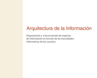 Arquitectura de la Información
Organización y estructuración de espacios
de información en función de las necesidades
informativas de los usuarios.
 