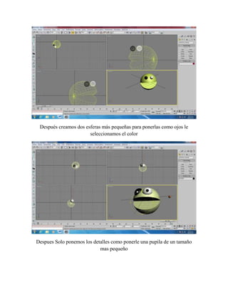 Después creamos dos esferas más pequeñas para ponerlas como ojos le
seleccionamos el color
Despues Solo ponemos los detalles como ponerle una pupila de un tamaño
mas pequeño