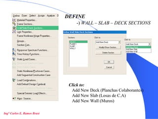 11
DEFINE
-) WALL – SLAB – DECK SECTIONS
Click to:
Add New Deck (Planchas Colaborantes)
Add New Slab (Losas de C.A)
Add New Wall (Muros)
Ing° Carlos E. Ramos Brast
 