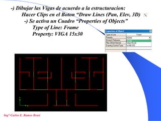 22
-) Dibujar las Vigas de acuerdo a la estructuracion:
Hacer Clips en el Boton “Draw Lines (Pan, Elev, 3D)
-) Se activa un Cuadro “Properties of Objects”
Type of Line: Frame
Property: VIGA 15x30
Ing° Carlos E. Ramos Brast
 