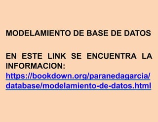 MODELAMIENTO DE BASE DE DATOS
EN ESTE LINK SE ENCUENTRA LA
INFORMACION:
https://bookdown.org/paranedagarcia/
database/modelamiento-de-datos.html
 