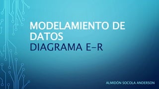 ALMIDÓN SOCOLA ANDERSON
MODELAMIENTO DE
DATOS
DIAGRAMA E-R
 