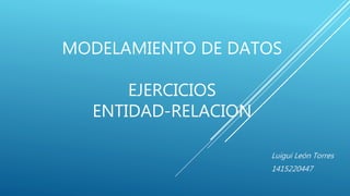MODELAMIENTO DE DATOS
EJERCICIOS
ENTIDAD-RELACION
Luigui León Torres
1415220447
 