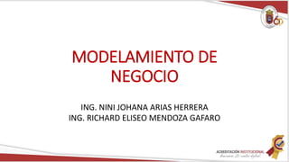 MODELAMIENTO DE
NEGOCIO
ING. NINI JOHANA ARIAS HERRERA
ING. RICHARD ELISEO MENDOZA GAFARO
 
