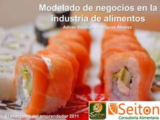 Modelado de negocios en la industria de alimentos Adrián Esteban Rodríguez Álvarez El miércoles del emprendedor 2011 