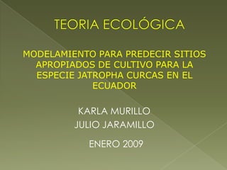 MODELAMIENTO PARA PREDECIR SITIOS
  APROPIADOS DE CULTIVO PARA LA
  ESPECIE JATROPHA CURCAS EN EL
             ECUADOR

          KARLA MURILLO
         JULIO JARAMILLO

           ENERO 2009
 