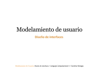 Modelamiento de usuario Diseño de interfaces   Modelamiento de Usuarios   Diseño de interfaces  / Lenguaje computacional 3 / Carolina Venegas 