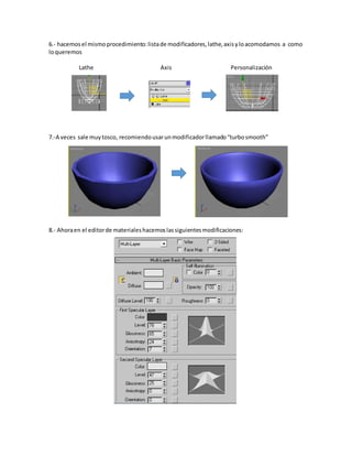 6.- hacemosel mismoprocedimiento:listade modificadores,lathe,axisyloacomodamos a como
loqueremos
Lathe Axis Personalización
7.-A veces sale muytosco, recomiendousarunmodificadorllamado“turbosmooth”
8.- Ahoraen el editorde materialeshacemoslassiguientesmodificaciones:
 