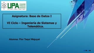 Asignatura: Base de Datos I
VI Ciclo – Ingeniería de Sistemas y
Telemática.
Alumna: Flor Taqui Wajuyat
 