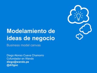 Modelamiento de
ideas de negocio
Business model canvas
Diego Alonso Cueva Chamorro
Cofundador en Wando
diego@wando.pe
@di3goc
 