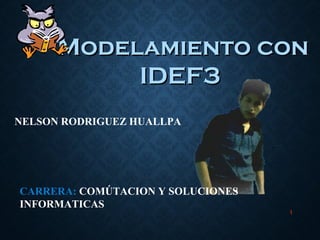 1
Modelamiento conModelamiento con
IDEF3IDEF3
CARRERA: COMÚTACION Y SOLUCIONES
INFORMATICAS
NELSON RODRIGUEZ HUALLPA
 