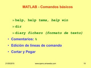 » help, help tema, help win
» dir
» diary fichero (formato de texto)
• Comentarios: %
• Edición de líneas de comando
• Cortar y Pegar
MATLAB - Comandos básicos
21/05/2015 www.openc.amawebs.com 19
 