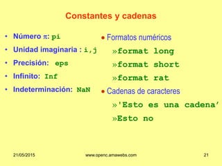 Constantes y cadenas
• Número p: pi
• Unidad imaginaria : i,j
• Precisión: eps
• Infinito: Inf
• Indeterminación: NaN
 Formatos numéricos
»format long
»format short
»format rat
 Cadenas de caracteres
»'Esto es una cadena’
»Esto no
21/05/2015 www.openc.amawebs.com 21
 
