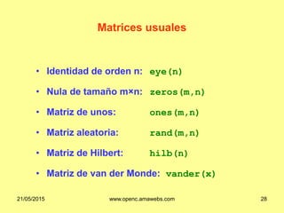 • Identidad de orden n: eye(n)
• Nula de tamaño m×n: zeros(m,n)
• Matriz de unos: ones(m,n)
• Matriz aleatoria: rand(m,n)
• Matriz de Hilbert: hilb(n)
• Matriz de van der Monde: vander(x)
Matrices usuales
21/05/2015 www.openc.amawebs.com 28
 