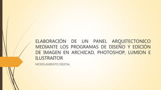 ELABORACIÓN DE UN PANEL ARQUITECTONICO
MEDIANTE LOS PROGRAMAS DE DISEÑO Y EDICIÓN
DE IMAGEN EN ARCHICAD, PHOTOSHOP, LUMION E
ILUSTRAITOR
MODELAMIENTO DIGITAL
 