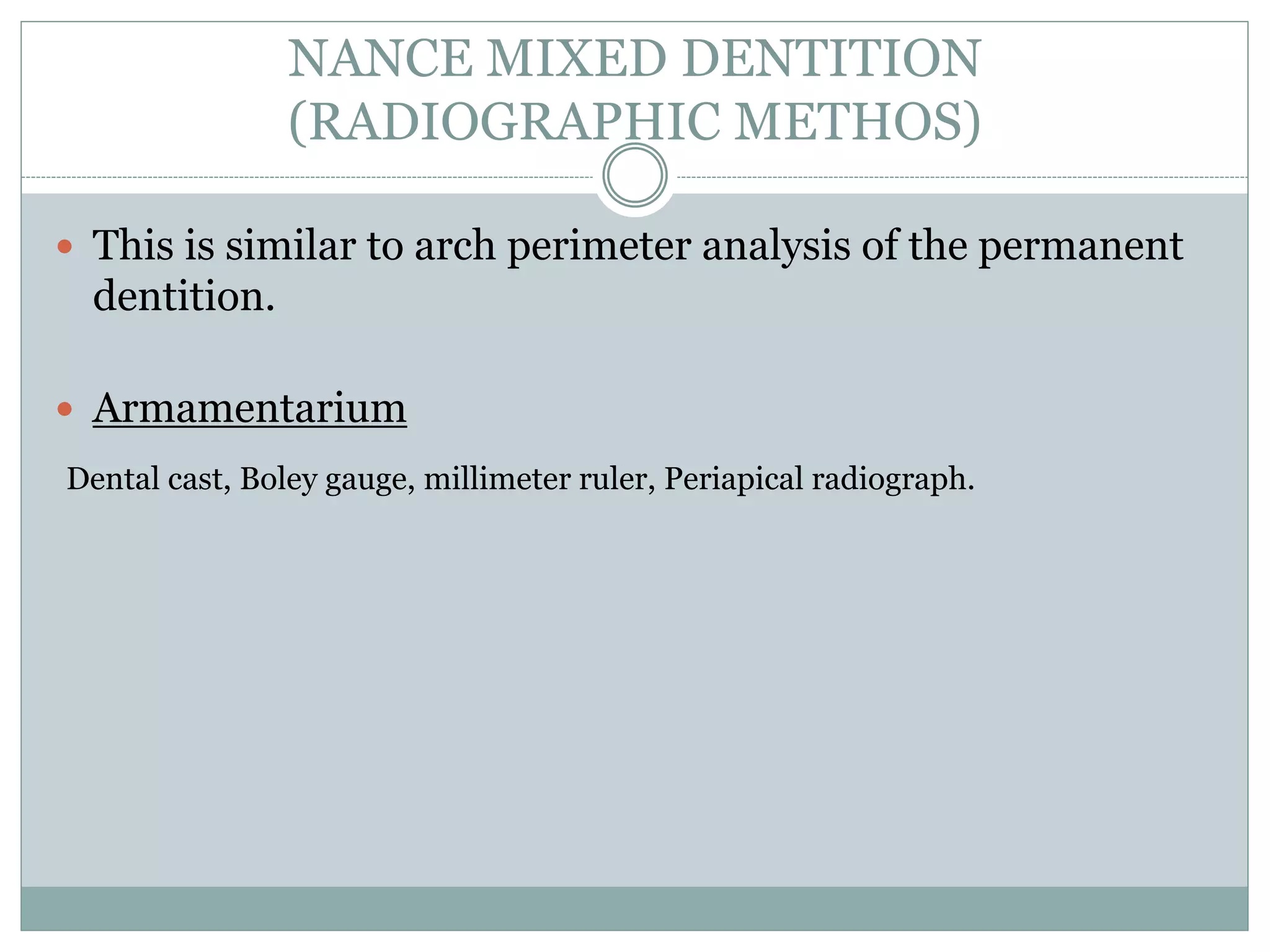 NANCE MIXED DENTITION
(RADIOGRAPHIC METHOS)
 This is similar to arch perimeter analysis of the permanent
dentition.
 Armamentarium
Dental cast, Boley gauge, millimeter ruler, Periapical radiograph.
 
