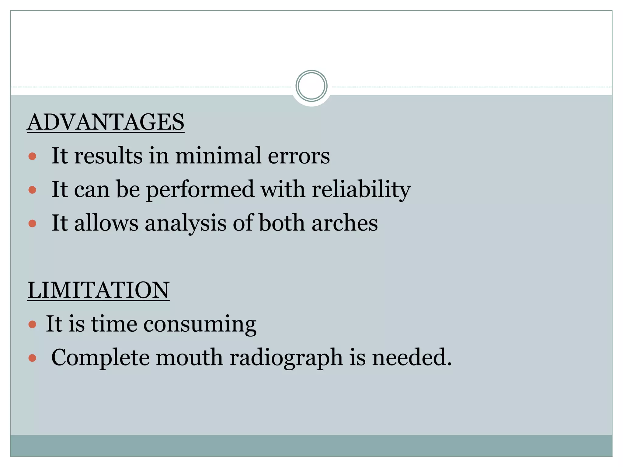 ADVANTAGES
 It results in minimal errors
 It can be performed with reliability
 It allows analysis of both arches
LIMITATION
 It is time consuming
 Complete mouth radiograph is needed.
 